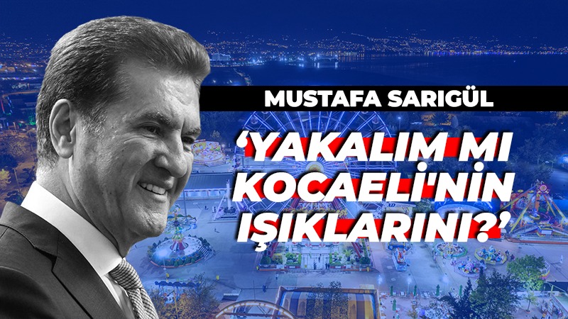 Mustafa Sarıgül: Yakalım mı Kocaeli’nin ışıklarını?