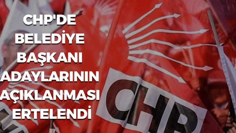 CHP’de belediye başkan adaylarının açıklanması ertelendi