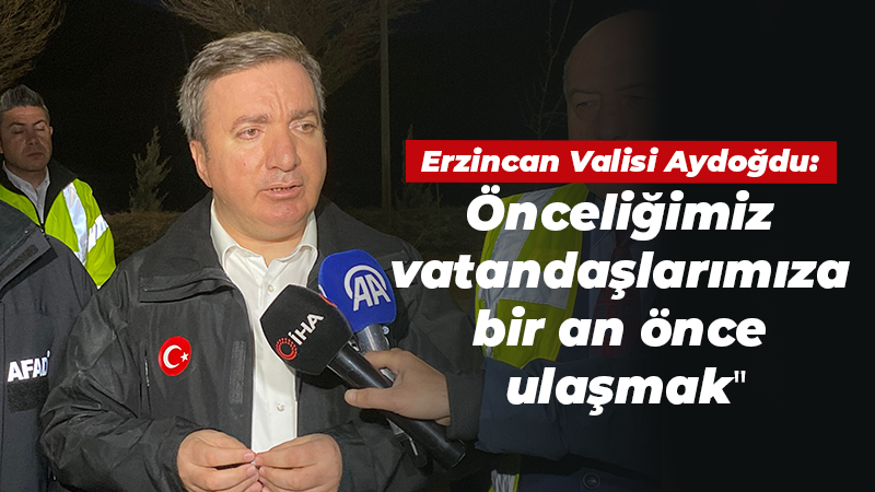 Erzincan Valisi Aydoğdu: Önceliğimiz vatandaşlarımıza bir an önce ulaşmak”