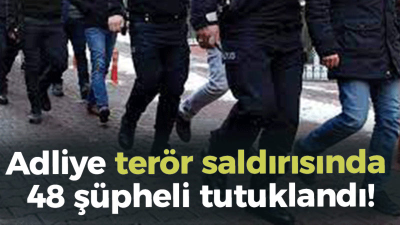 Adliye terör saldırısında 48 şüpheli tutuklandı!