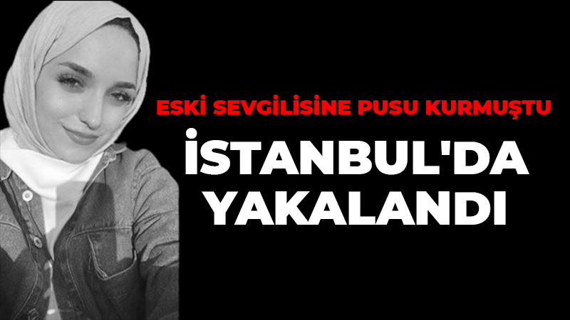 Eski sevgilisini katletmişti, İstanbul’da yakalandı