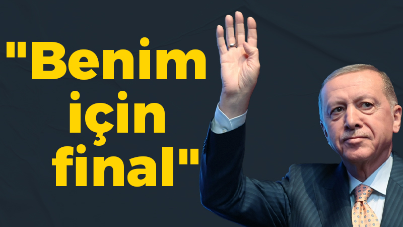 Erdoğan; “Benim için final”