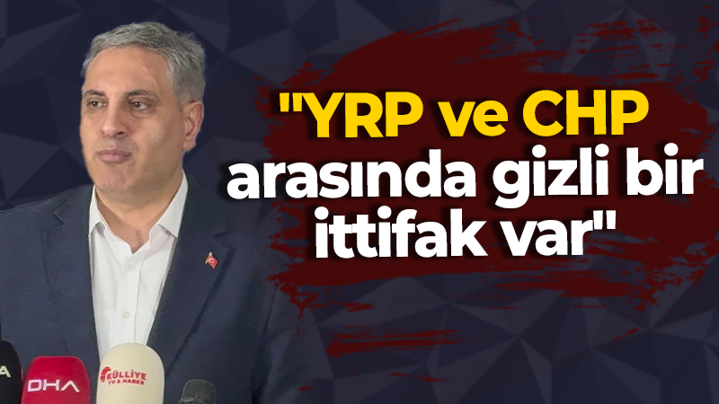 “YRP ve CHP arasında gizli bir ittifak var”