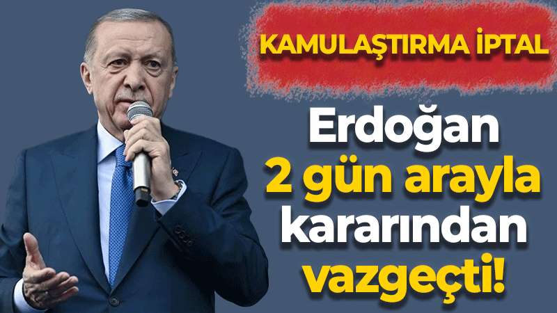Erdoğan 2 gün arayla kararından vazgeçti!