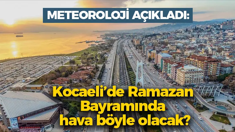 Meteoroloji açıkladı: Kocaeli’de Ramazan Bayramında hava böyle olacak?