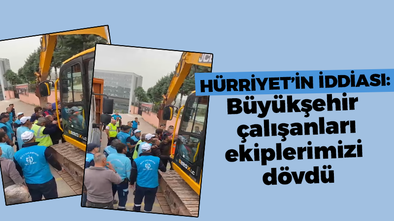 Hürriyet’in iddiası: Büyükşehir çalışanları ekiplerimizi dövdü