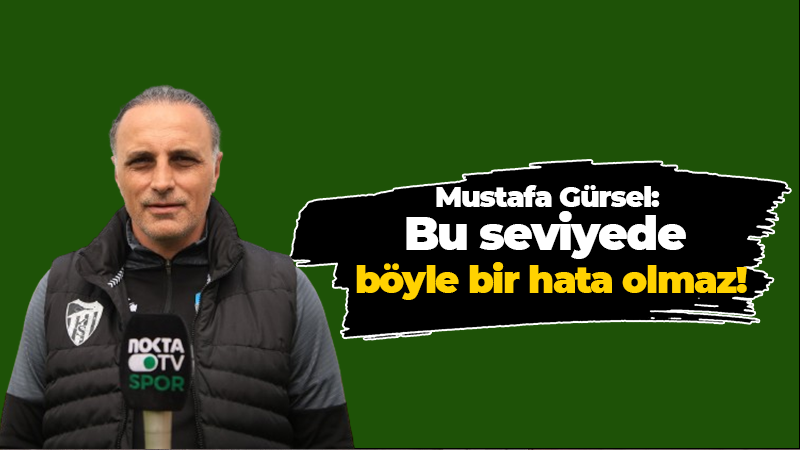 Mustafa Gürsel: Bu seviyede böyle bir hata olmaz!