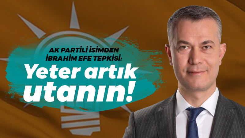 AK Partili isimden İbrahim Efe tepkisi: Yeter artık utanın