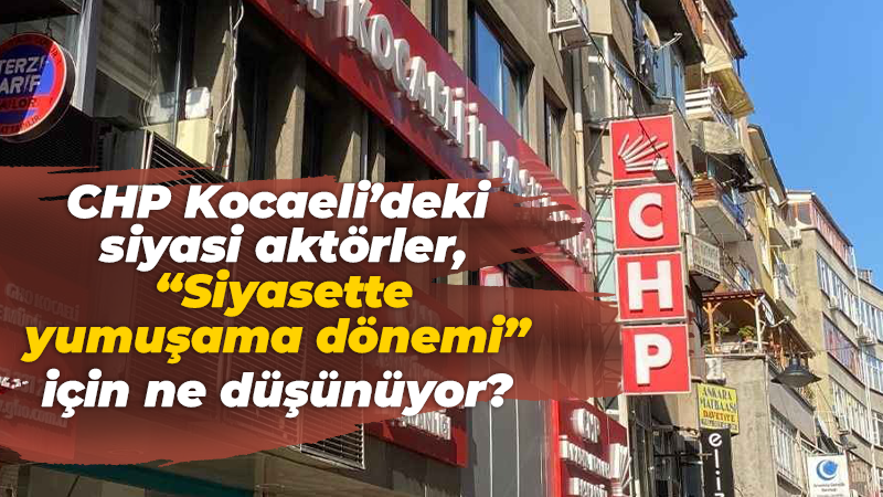CHP Kocaeli’deki siyasi aktörler, “Siyasette yumuşama dönemi” için ne düşünüyor?