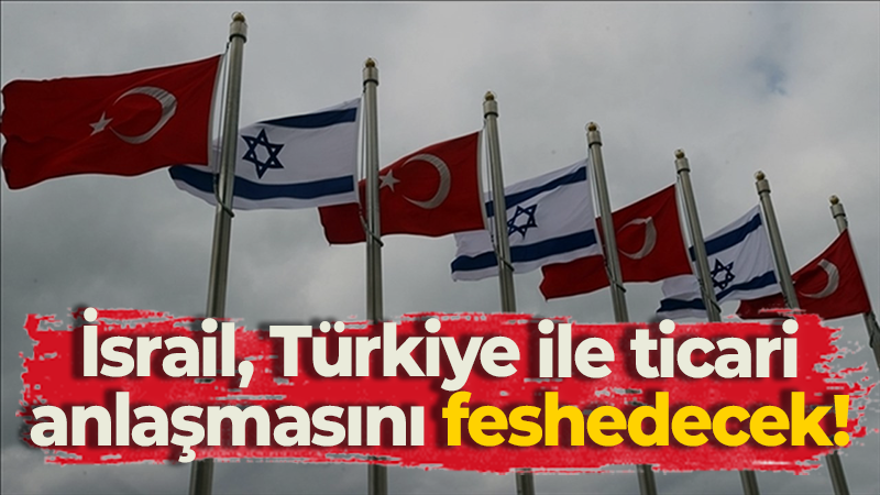 İsrail, Türkiye ile ticari anlaşmasını feshedecek!