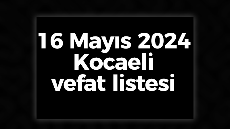 16 Mayıs 2024 Kocaeli vefat listesi
